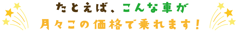 たとえば、こんな車が月々この価格で乗れます