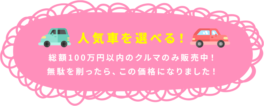 人気車を選べる！総額100万円以内の車のみ販売中！無駄を削ったら、この価格になりました！
